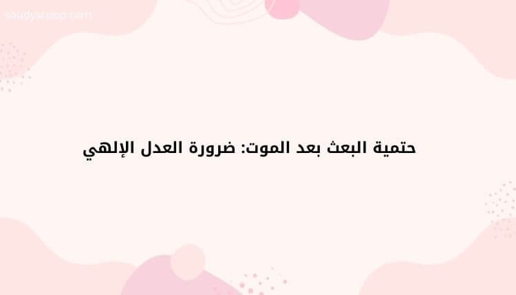 الرد على شبهات الملحدين بالأدلة التاريخية والعلمية: حقائق لا يمكن إنكارها 3 حتمية البعث بعد الموت